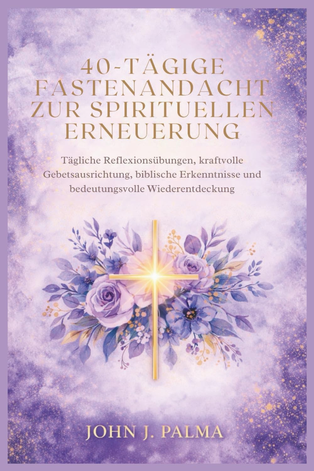 40-tägige Fastenandacht zur spirituellen Erneuerung: Tägliche Reflexionsübungen, kraftvolle Gebetsausrichtung, biblische Erkenntnisse und bedeutungsvolle Wiederentdeckung