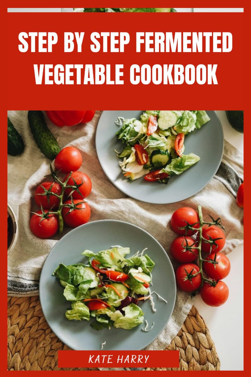 Step by Step Fermented Vegetable Cookbook: Gut-Friendly Techniques, Probiotic-Rich Recipes and Practical Instructions for Crafting Sauerkraut, Kimchi, Pickles and More at Home with Confidence