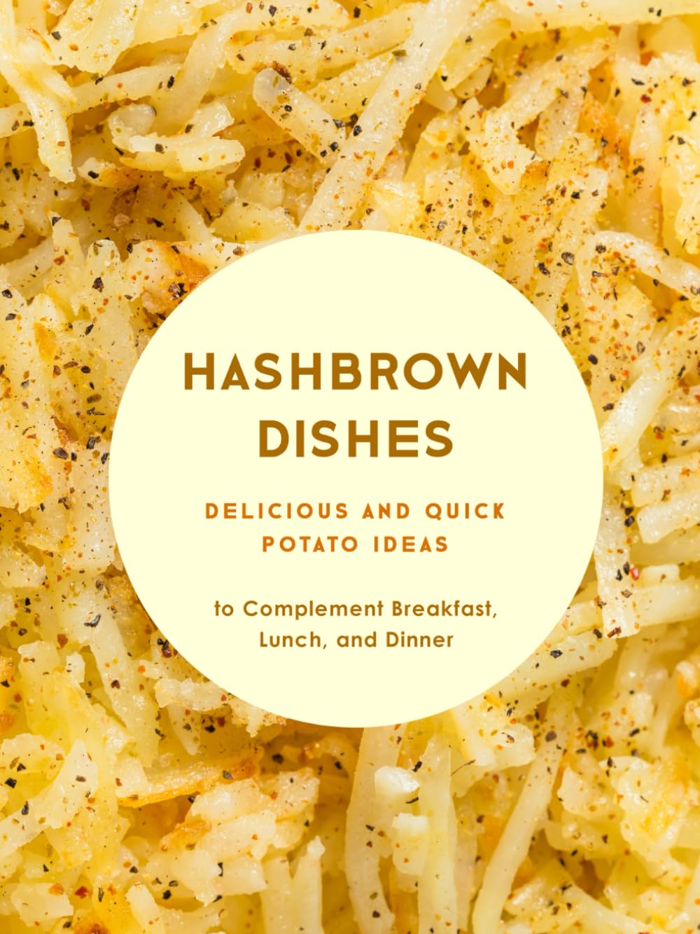 Hashbrown Dishes: Delicious and Quick Potato Ideas to Complement Breakfast, Lunch, and Dinner (Hash Browns Recipes)