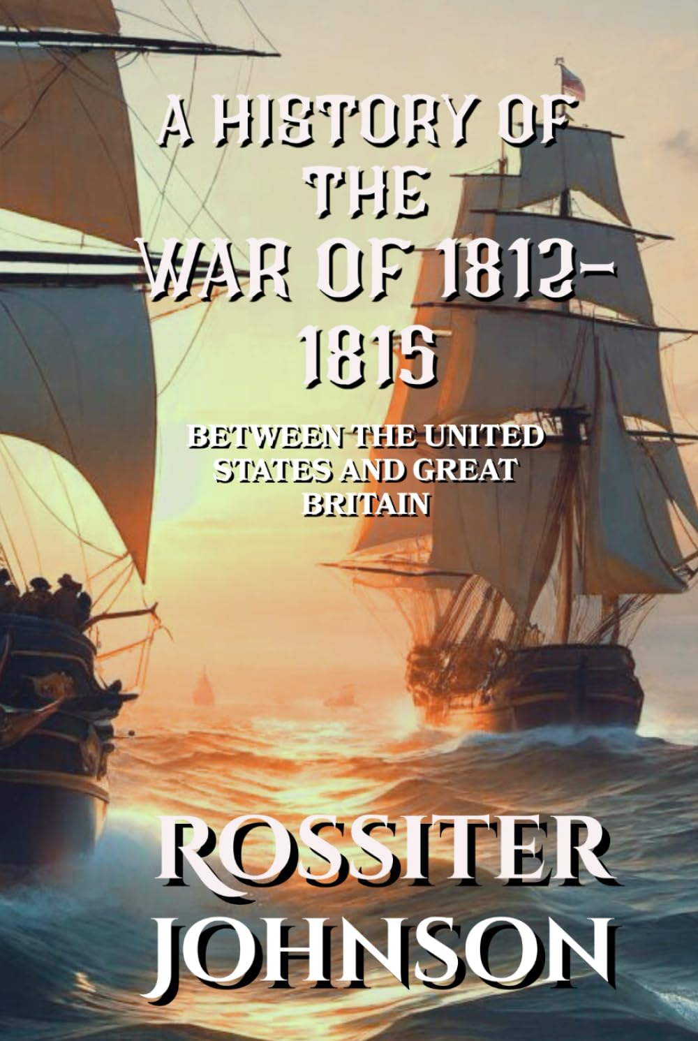 A History of the War of 1812 - 1815: Between the United States and Great Britain
