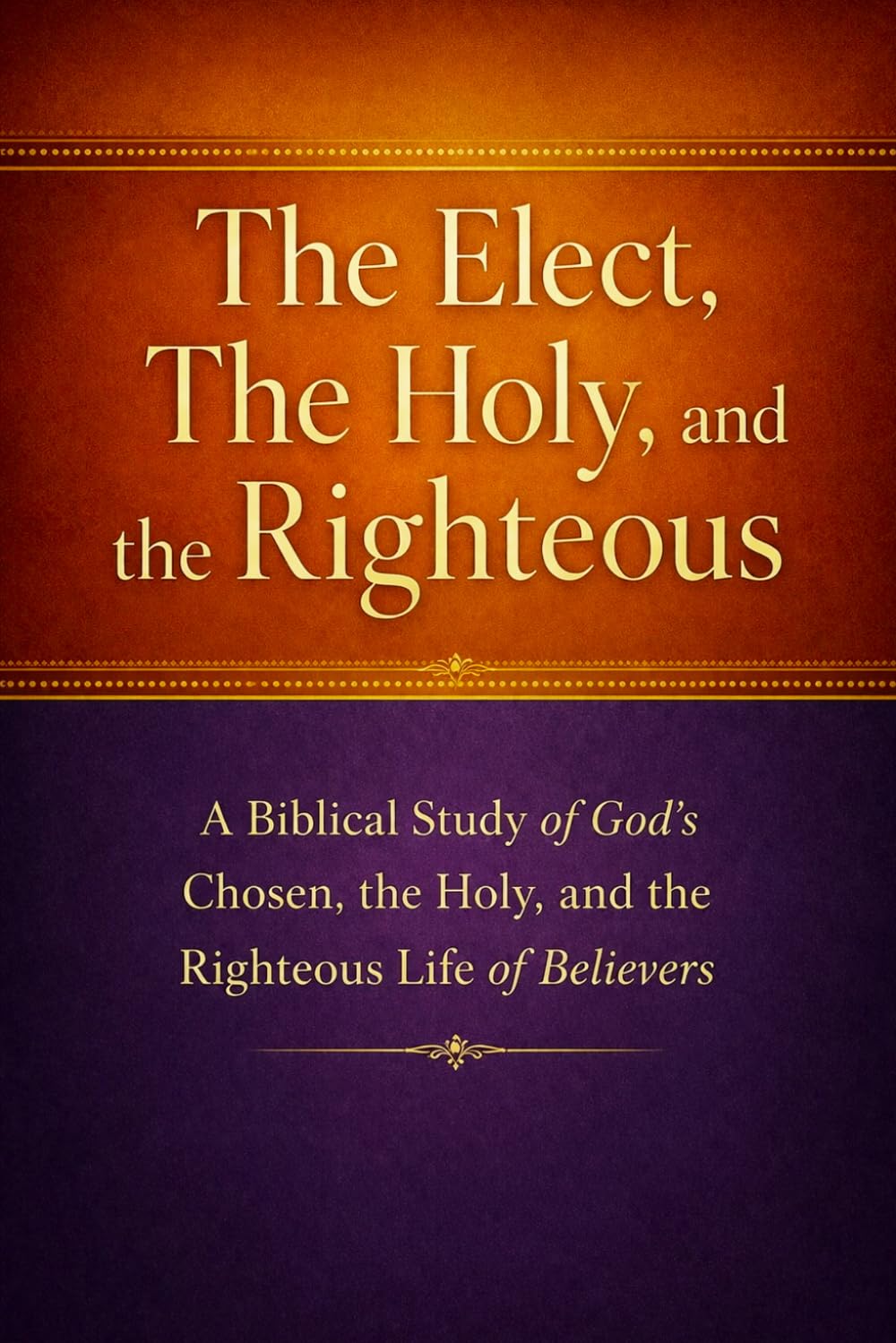 The Elect, The Holy, and the Righteous: A Biblical Study of God’s Chosen, the Holy, and the Righteous Life of Believers
