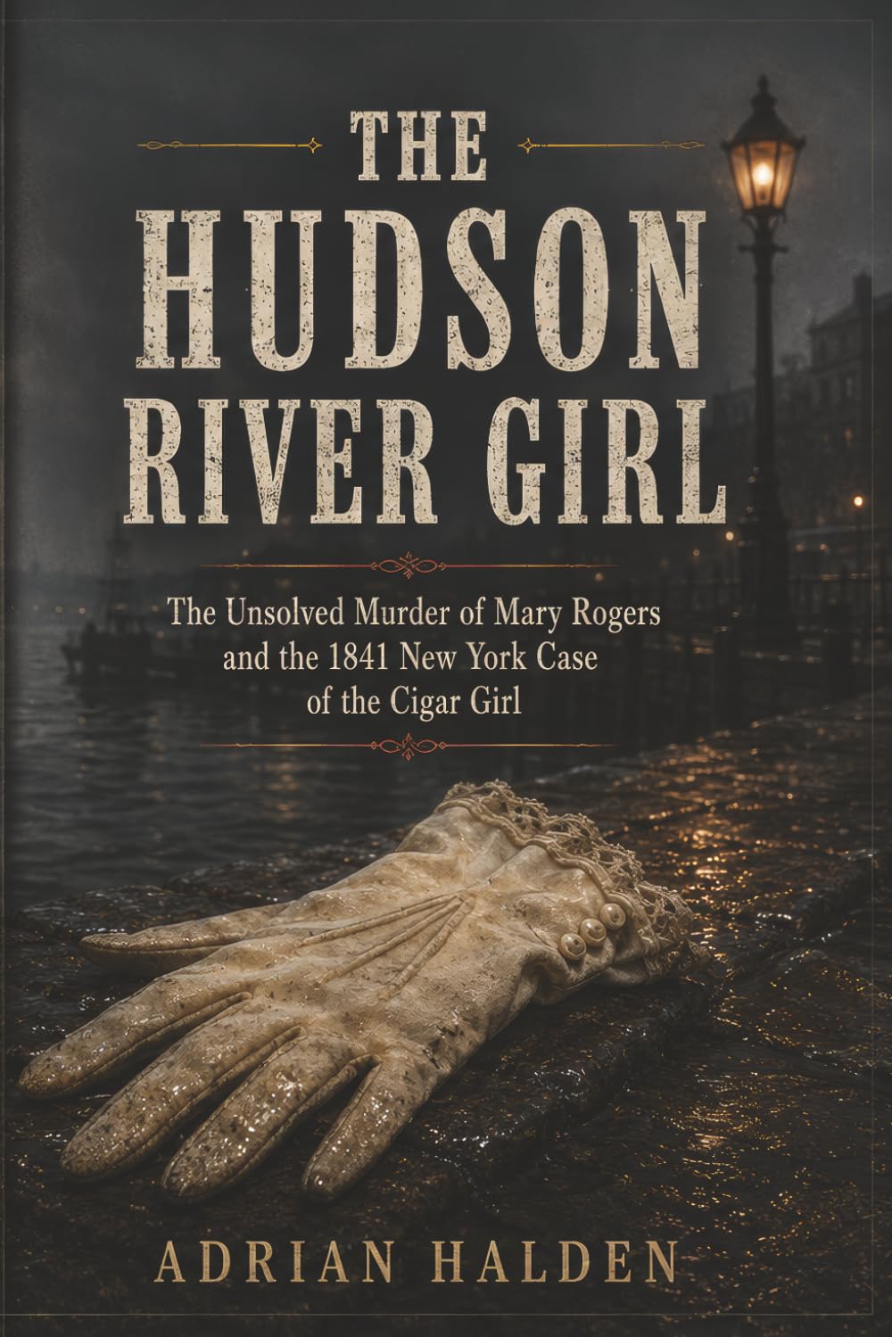 The Hudson River Girl: The Unsolved Murder of Mary Rogers and the 1841 New York Case of the Cigar Girl