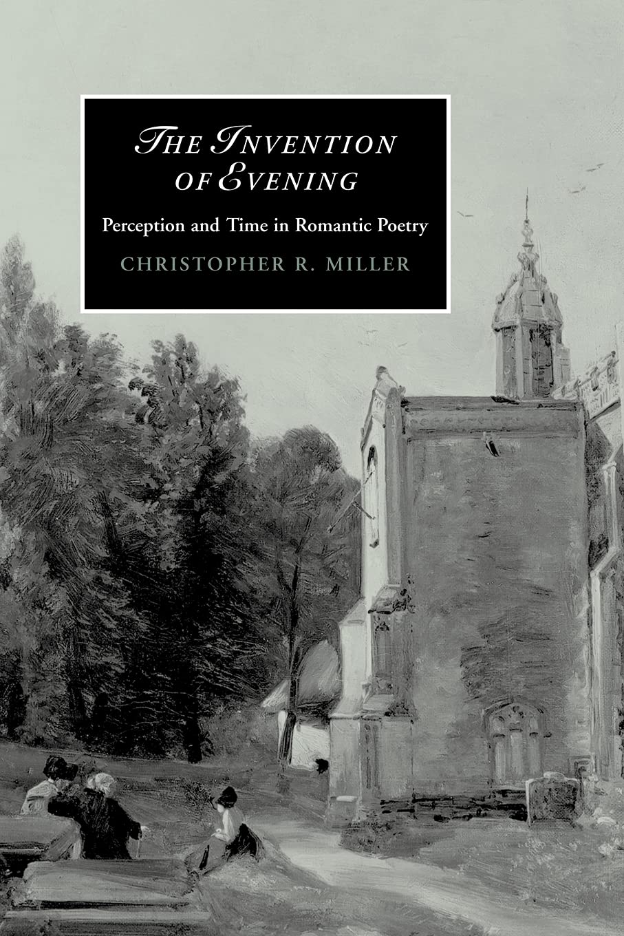 The Invention of Evening: Perception and Time in Romantic Poetry: 66 (Cambridge Studies in Romanticism, Series Number 66)