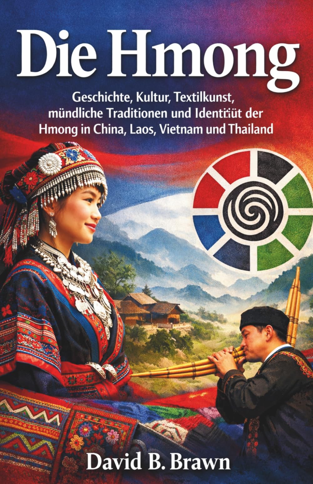 Die Hmong: Geschichte Kultur Textilkunst mündliche Traditionen und Identität der Hmong in China Laos Vietnam und Thailand
