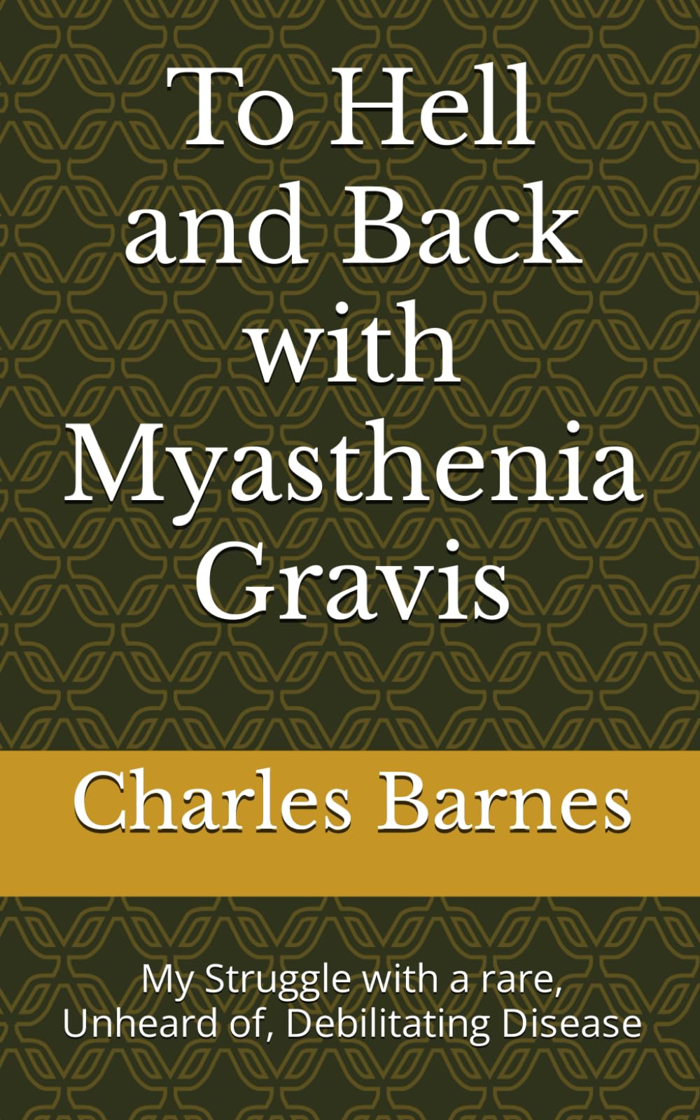 To Hell and Back with Myasthenia Gravis: My Struggle with a rare, Unheard of, Debilitating Disease