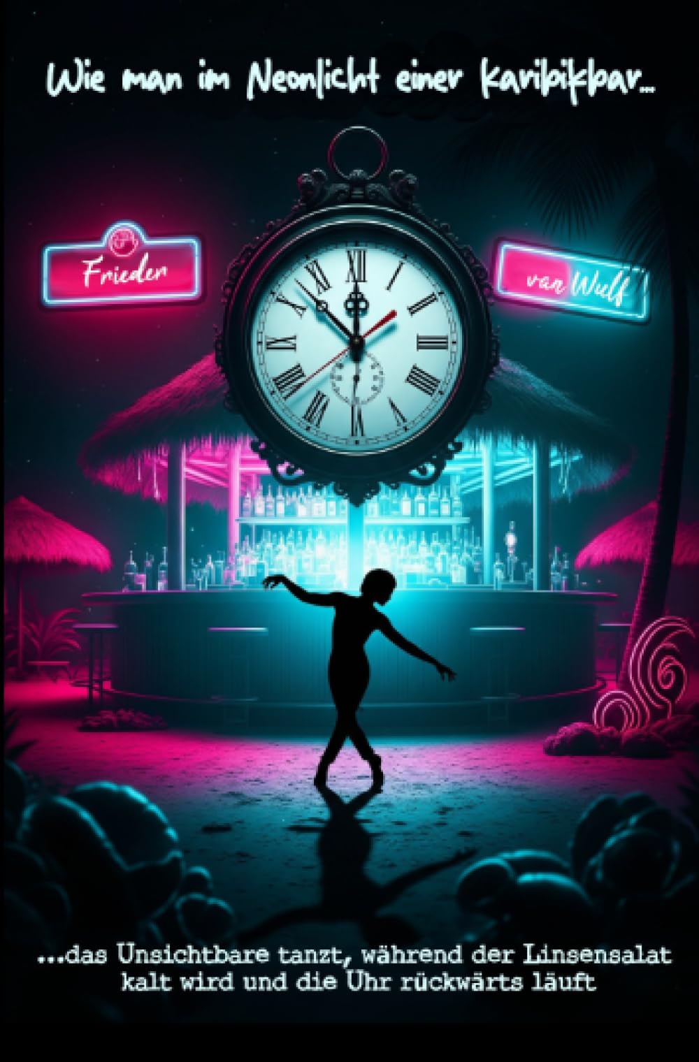 Wie man im Neonlicht einer Karibikbar...: ...das Unsichtbare tanzt, während der Linsensalat kalt wird und die Uhr rückwärts läuft