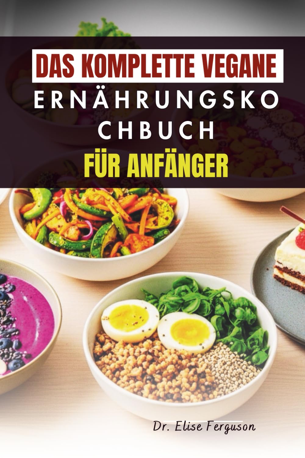 DAS KOMPLETTE VEGANE ERNÄHRUNGSKOCHBUCH FÜR ANFÄNGER: Pflanzliche Mahlzeiten und praktische Anleitungen für die tägliche Küche