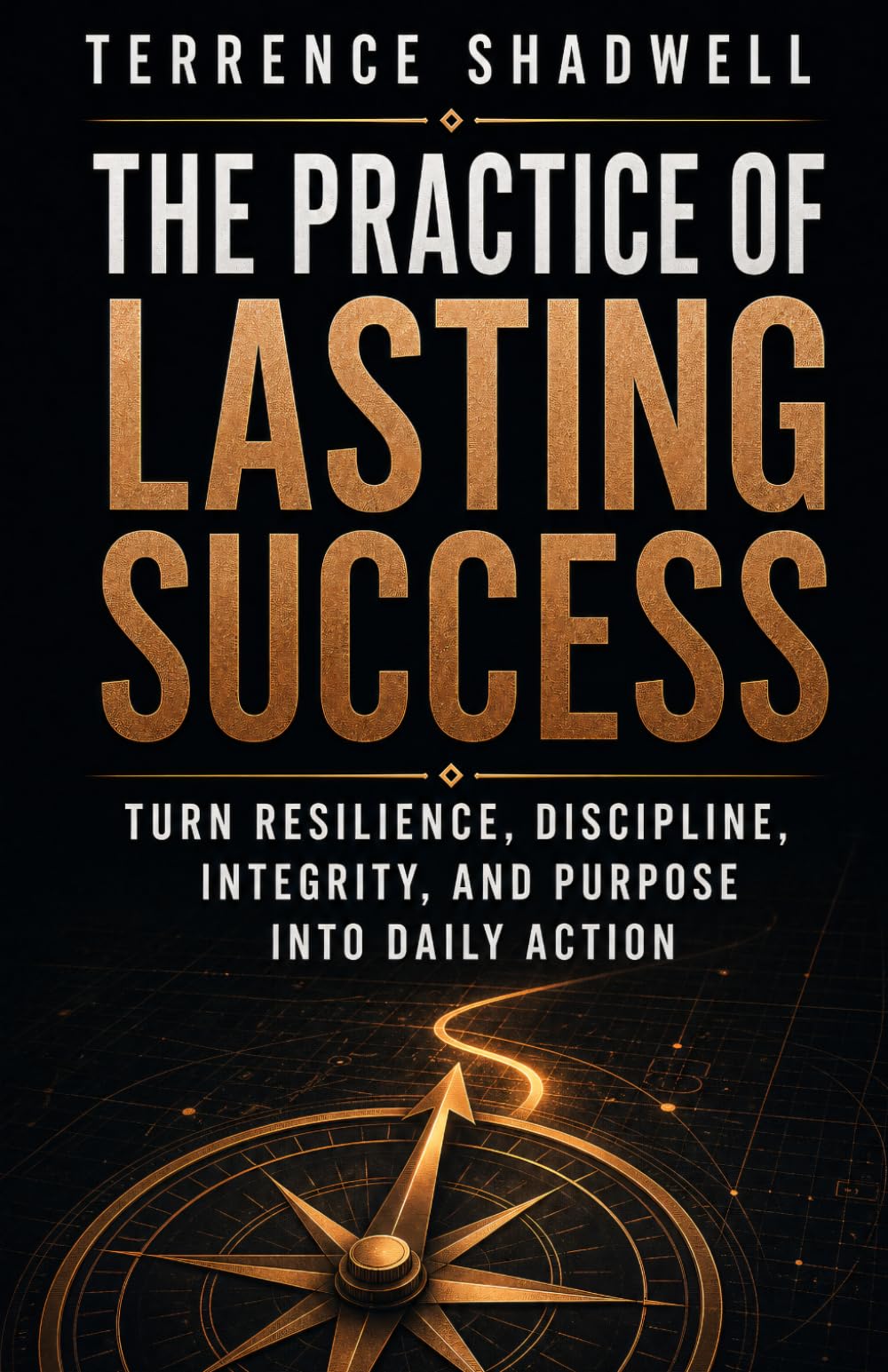 The Practice of Lasting Success: Turn Resilience, Discipline, Integrity, and Purpose into Daily Action