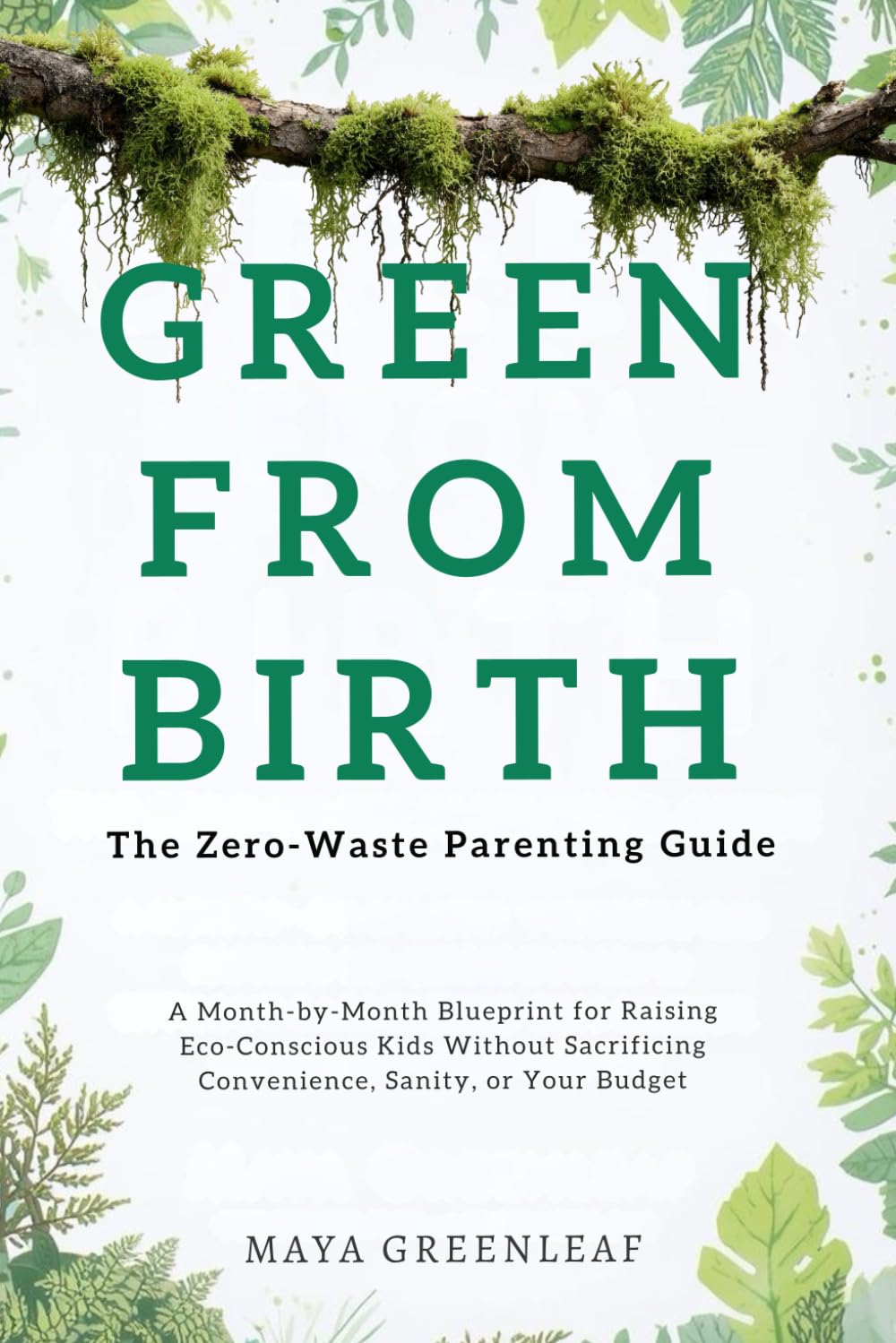 Green From Birth: The Zero-Waste Parenting Guide: A Month-by-Month Blueprint for Raising Eco-Conscious Kids Without Sacrificing Convenience, Sanity, or Your Budget