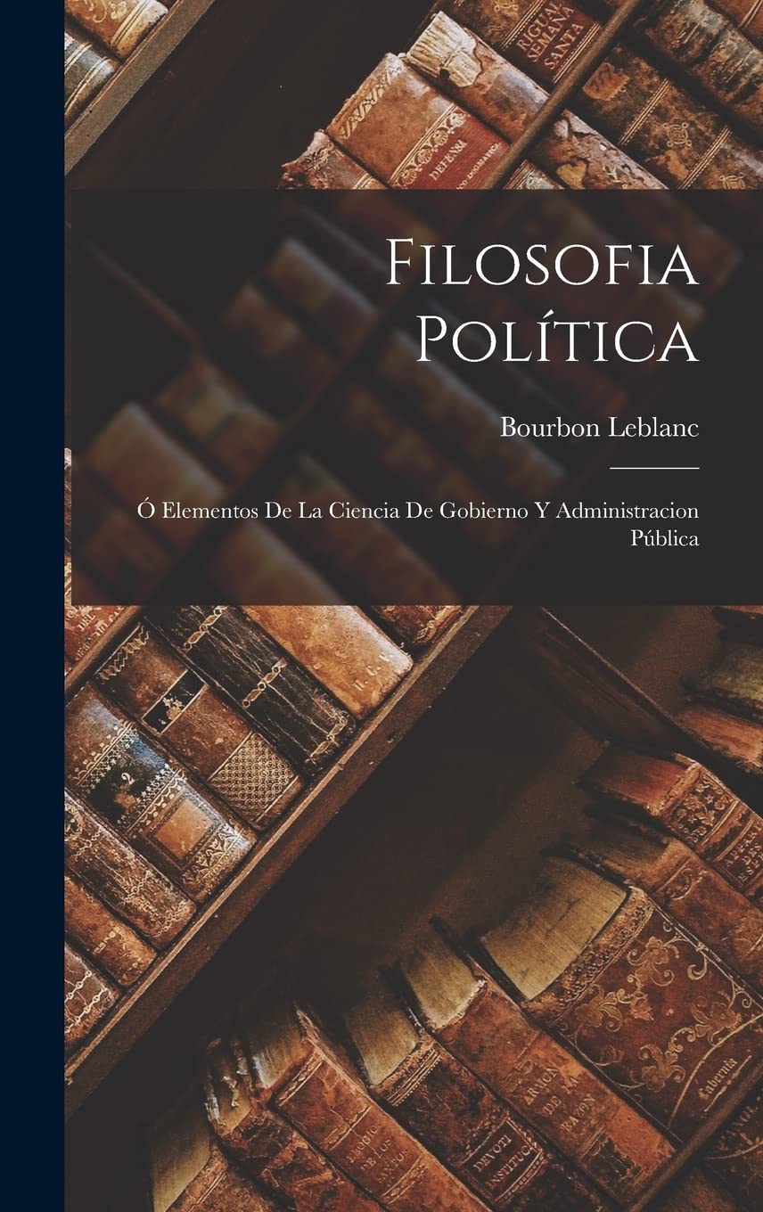 Filosofia Política: Ó Elementos De La Ciencia De Gobierno Y Administracion Pública