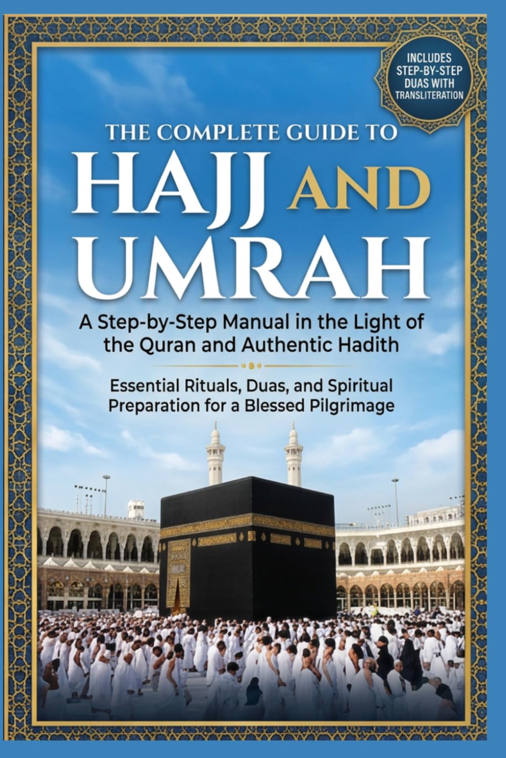 THE COMPLETE GUIDE TO HAJJ AND UMRAH: A Step-by-Step Manual in the Light of the Quran and Authentic Hadith: Essential Rituals, Duas, and Spiritual Preparation for a Blessed Pilgrimage