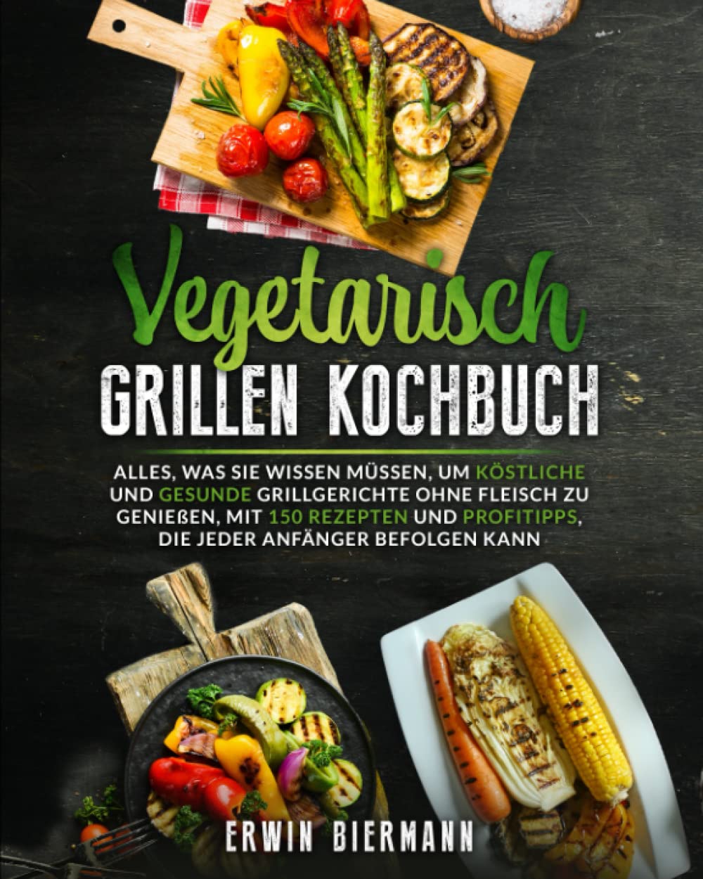 Vegetarisch Grillen Kochbuch: Alles, was Sie wissen müssen, um köstliche und gesunde Grillgerichte ohne Fleisch zu genießen, mit 150 Rezepten und Profitipps, die jeder Anfänger befolgen kann