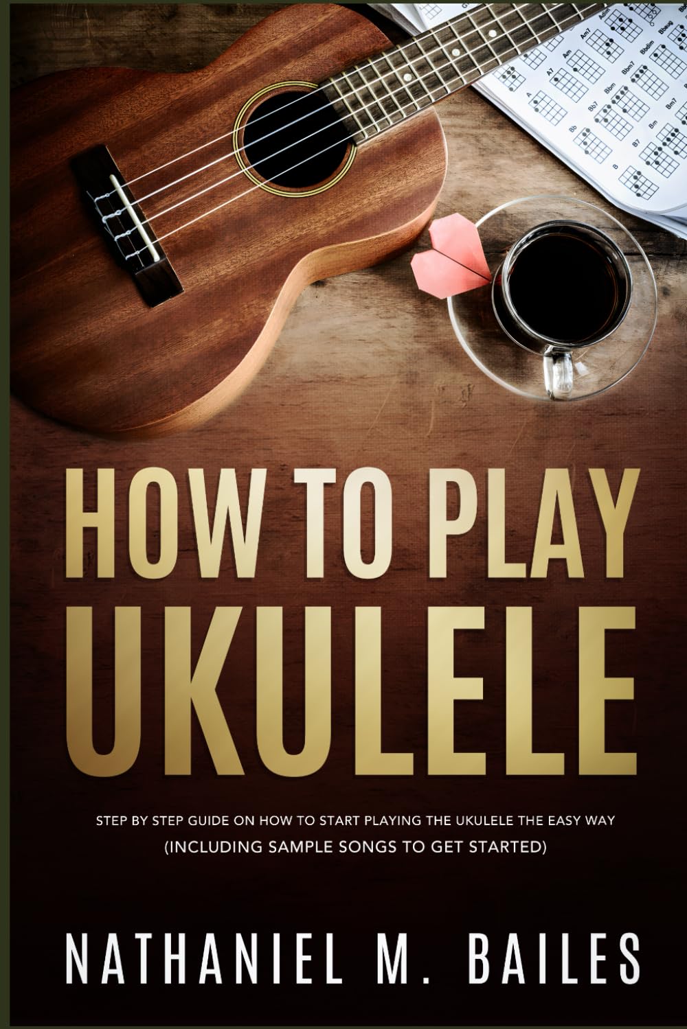 How To Play Ukulele: Step By Step Guide On How To Start Playing The Ukulele The Easy Way (Including sample songs to get started)
