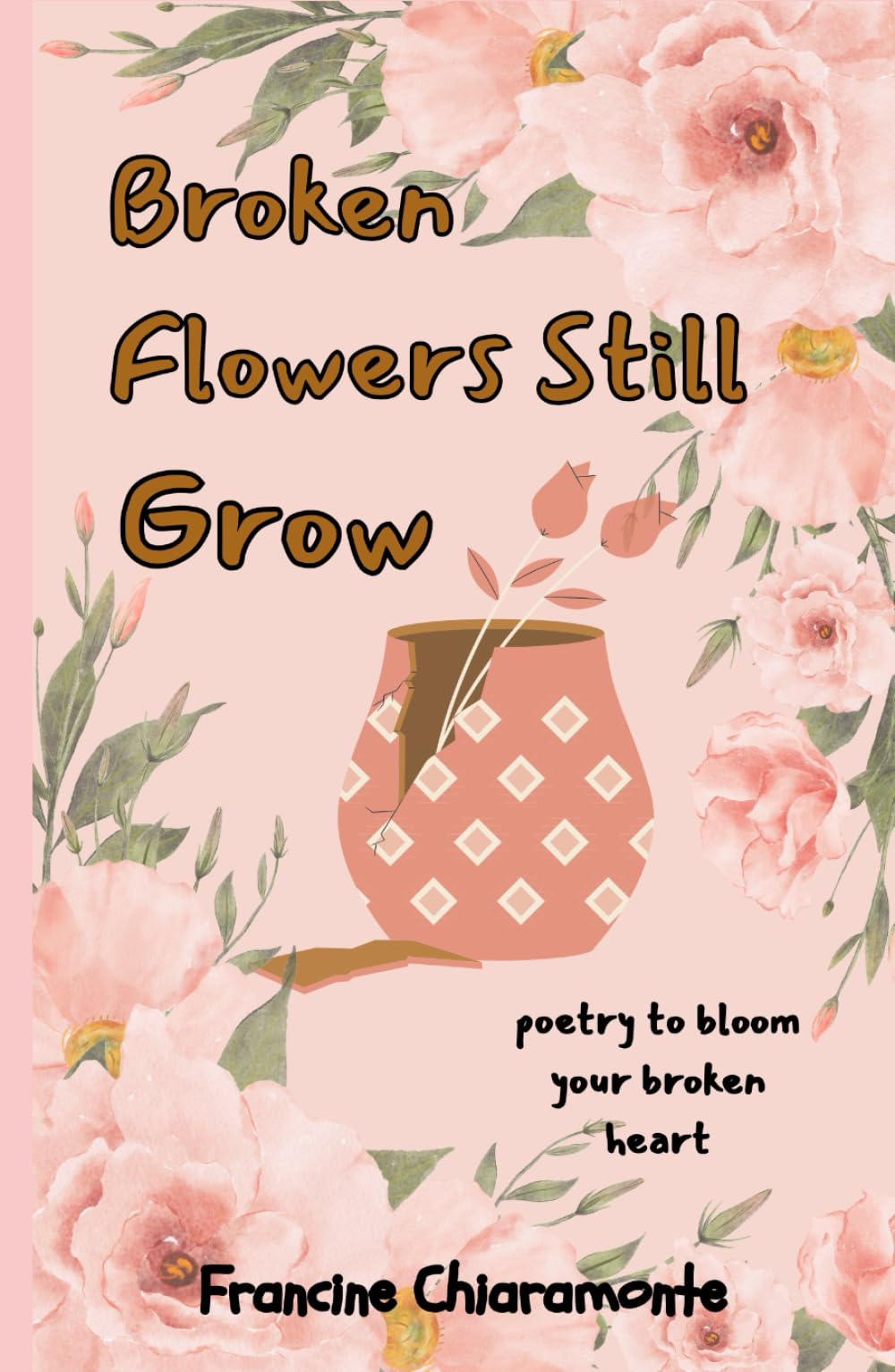 Broken Flowers Still Grow: Poetry to Bloom Your Broken Heart
