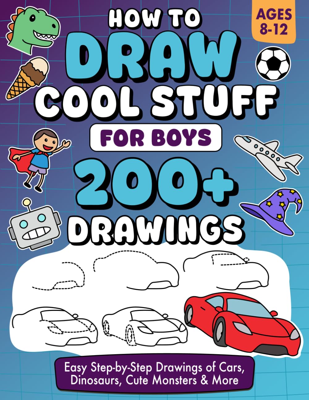 How to Draw Cool Stuff for Boys Ages 8–12: Over 200 Easy Step-by-Step Drawings of Cars, Dinosaurs, Cute Monsters & More