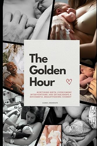 THE GOLDEN HOUR: Nurturing Birth, Overcoming Interventions, and Establishing a Successful Breastfeeding Journey