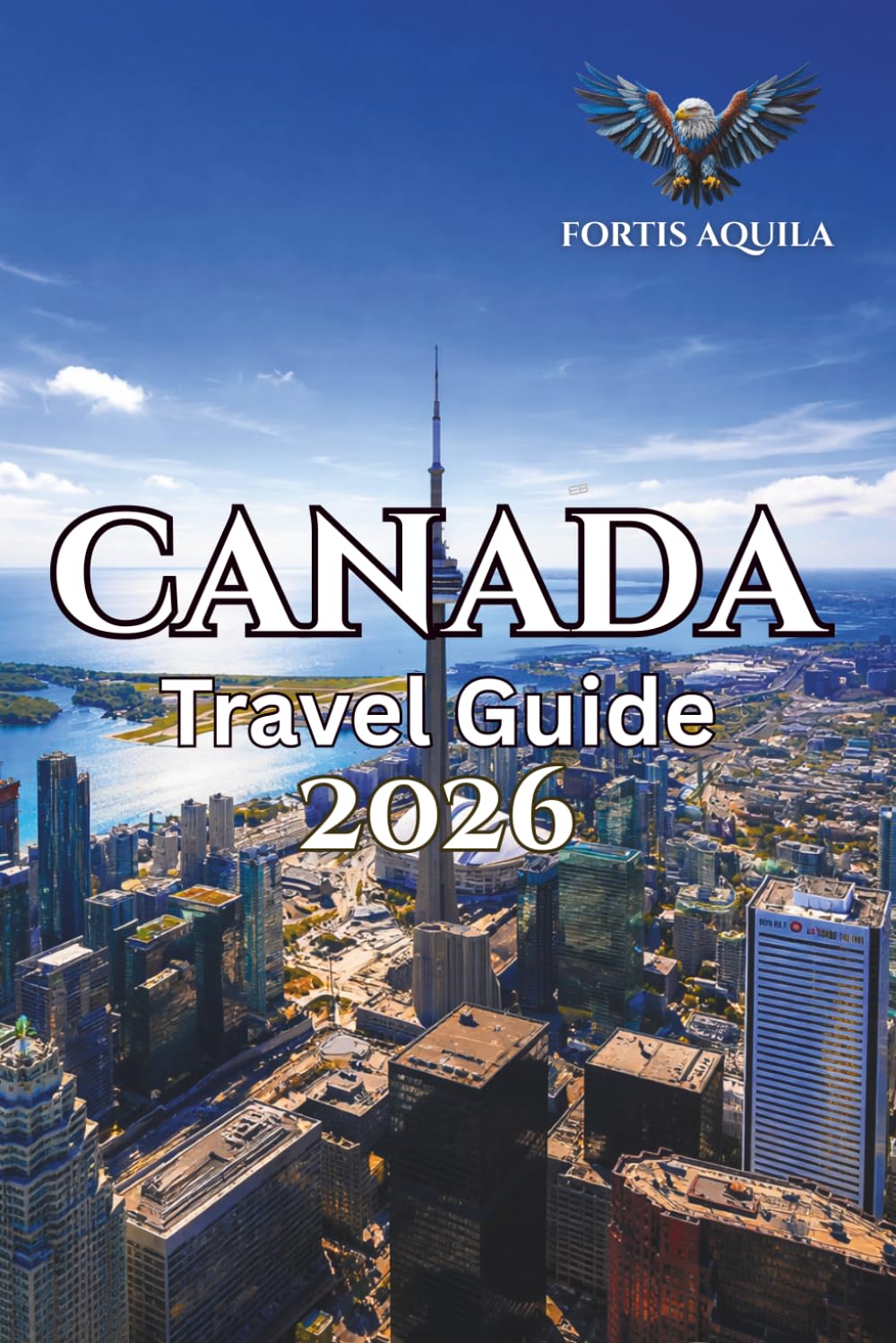 Canada Travel Guide 2026: The Complete Guide to Major Cities, Historic Sites, Nature Destinations, and Local Experiences Across Canada (Fortis Aquila Travels)