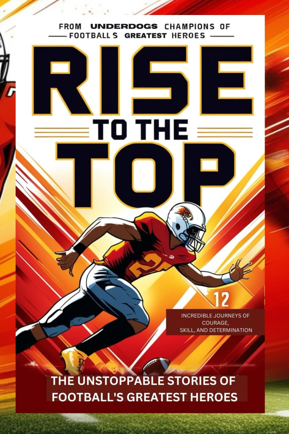 Rise to the Top The Unstoppable Stories of Football's Greatest Heroes: From Underdogs to Champions - 12 Incredible Journeys of Courage, Skill, and Determination