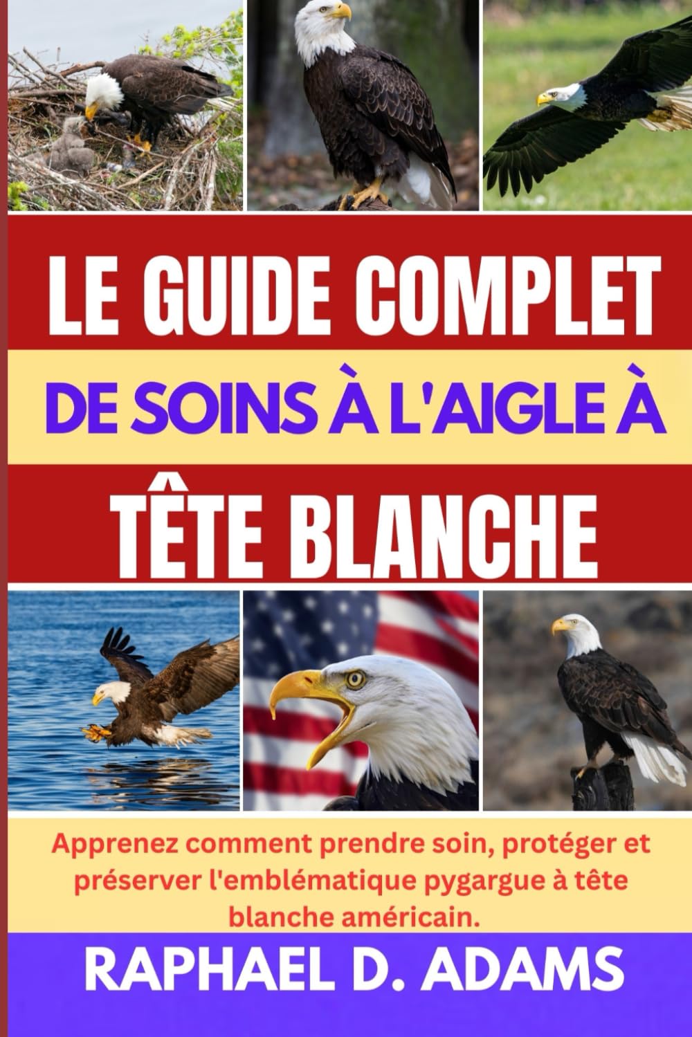 LE GUIDE COMPLET DE SOINS À L'AIGLE À TÊTE BLANCHE: Apprenez comment prendre soin, protéger et préserver l'emblématique pygargue à tête blanche américain.