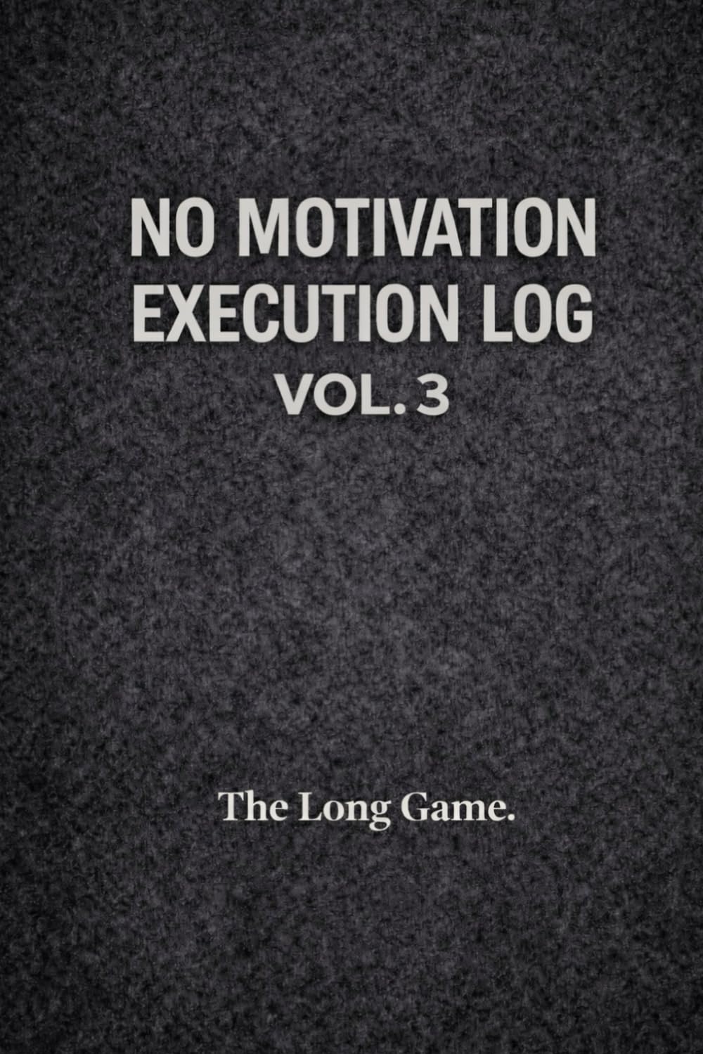 NO MOTIVATION – EXECUTION LOG VOL. 3: The Long Game. A 120-Day Discipline & Consistency System