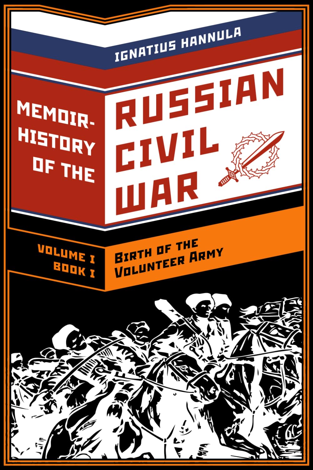A Memoir History of the Russian Civil War: Volume I: Birth of the Volunteer Army: Book One: The Collapse of the Front,the Flight to the Don: 1