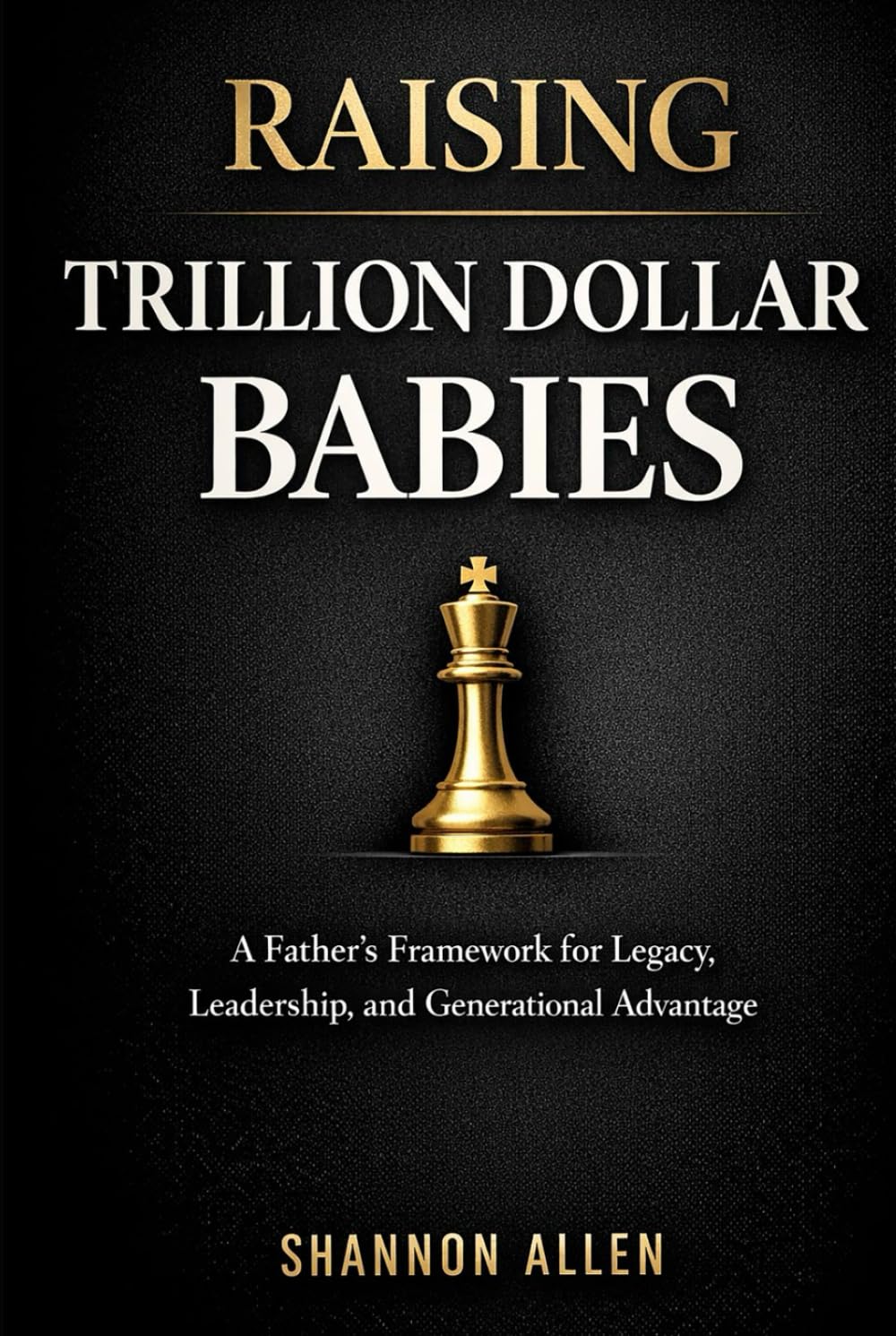 Raising Trillion Dollar Babies: A Father’s Framework for Legacy, Leadership, and Generational Advantage