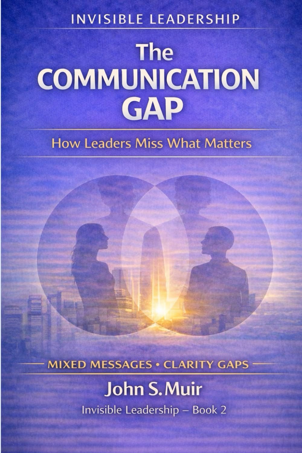 The Communication Gap: How Leaders Miss What Matters (The Invisible Leadership Series)