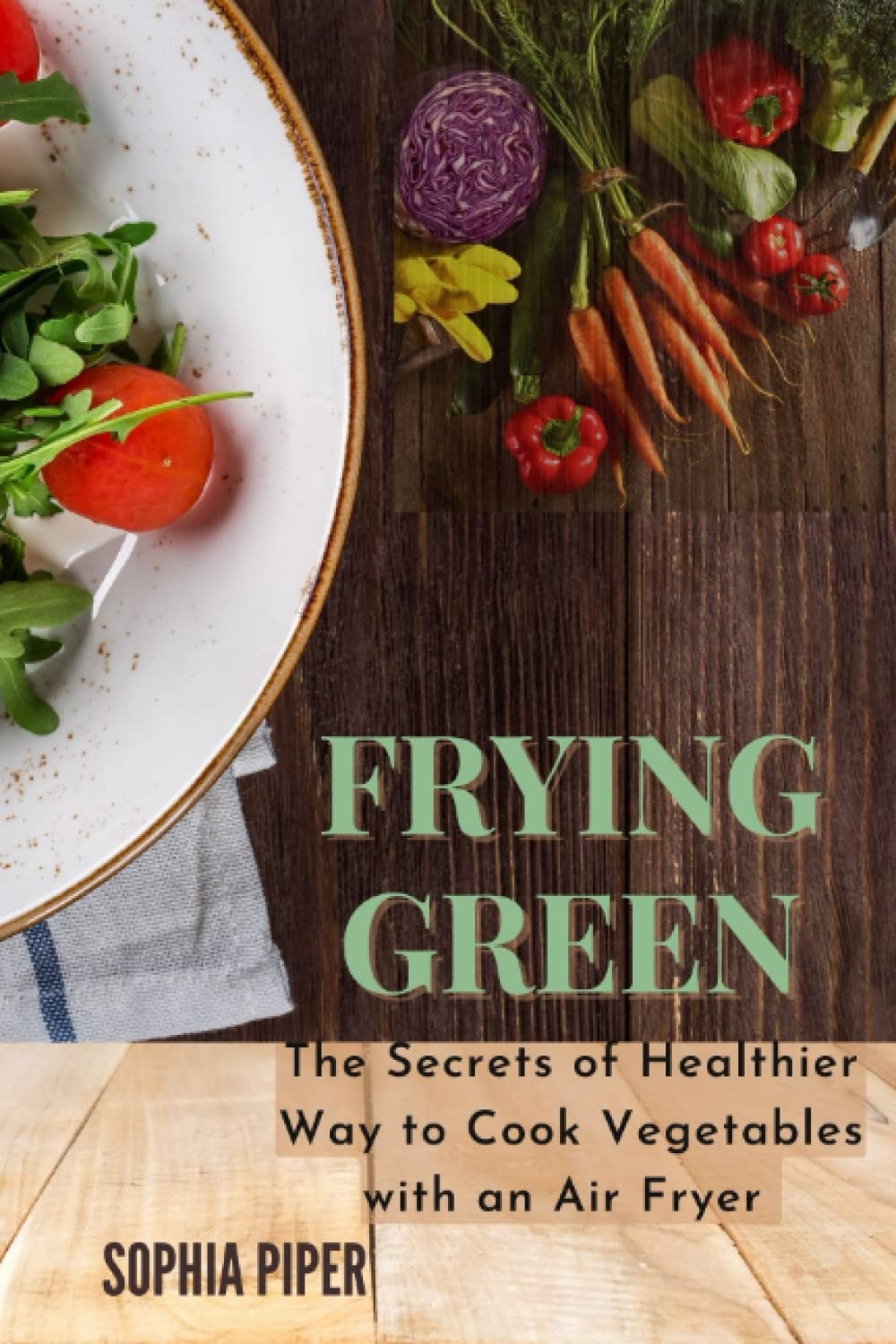 Frying Green: The Secrets of Healthier Way to Cook Vegetables with an Air Fryer
