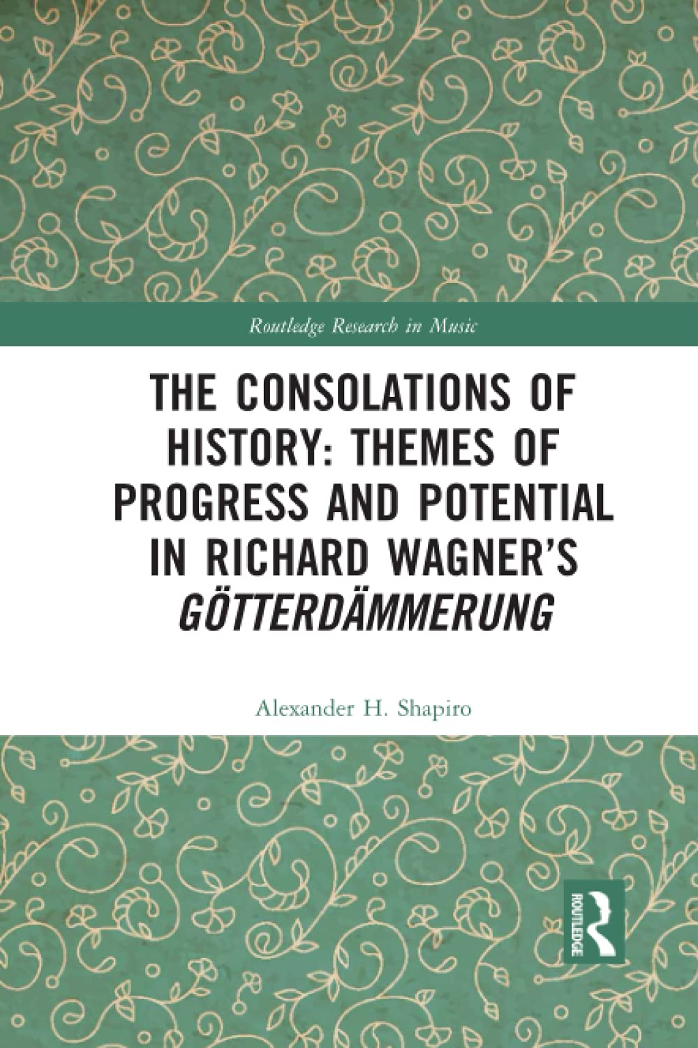 The Consolations of History: Themes of Progress and Potential in Richard Wagner’s Gotterdammerung (Routledge Research in Music)