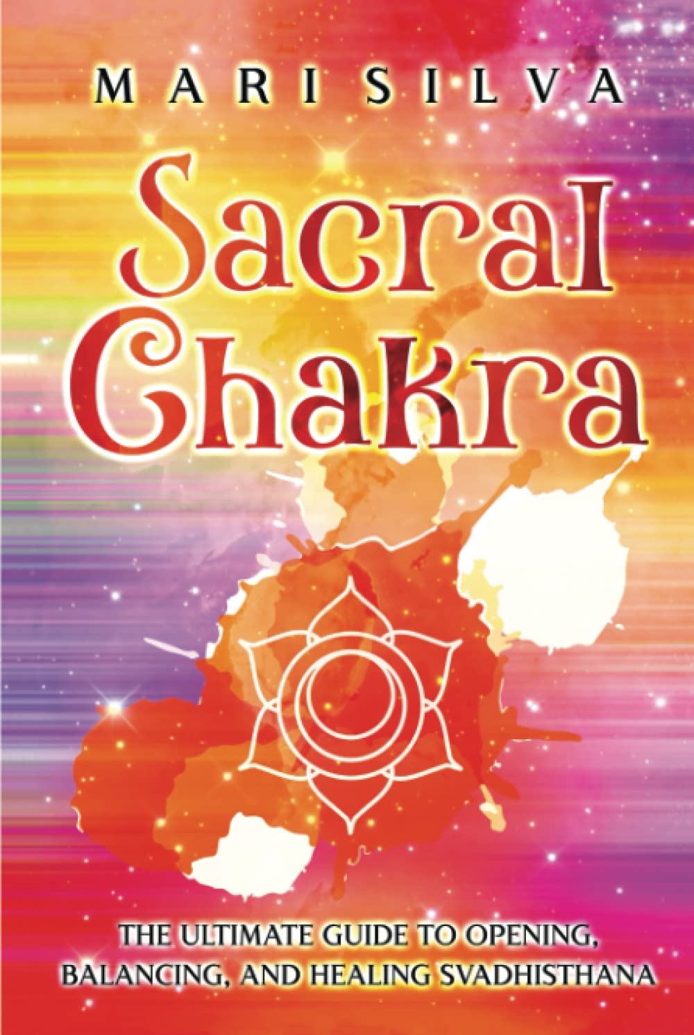 Sacral Chakra: The Ultimate Guide to Opening, Balancing, and Healing Svadhisthana (The Seven Chakras)
