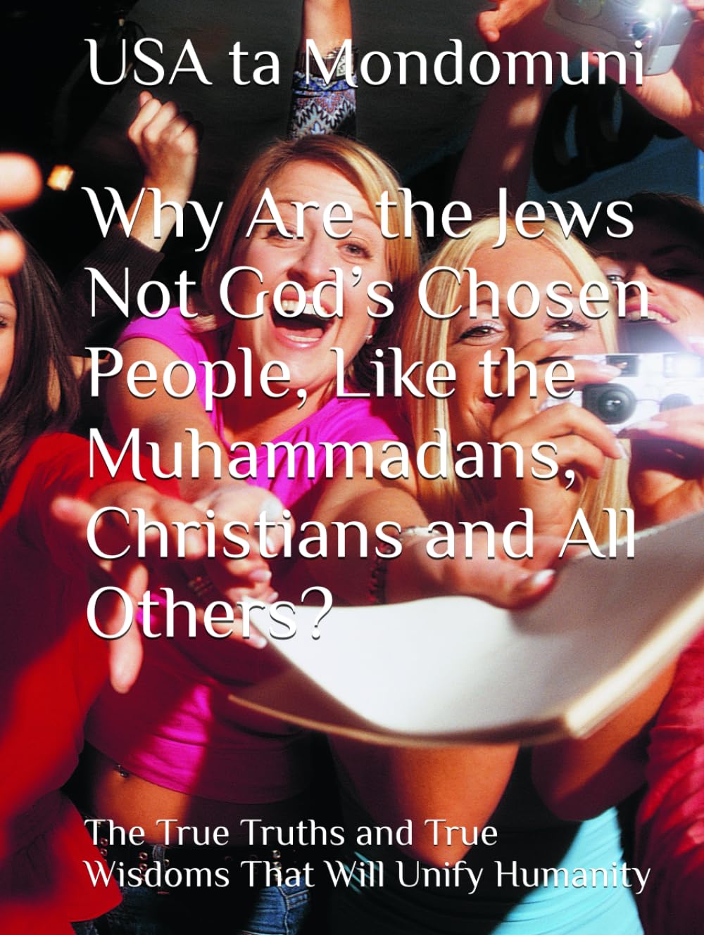 Why Are the Jews Not God’s Chosen People, Like the Muhammadans, Christians and All Others?: The True Truths and True Wisdoms That Will Unify Humanity