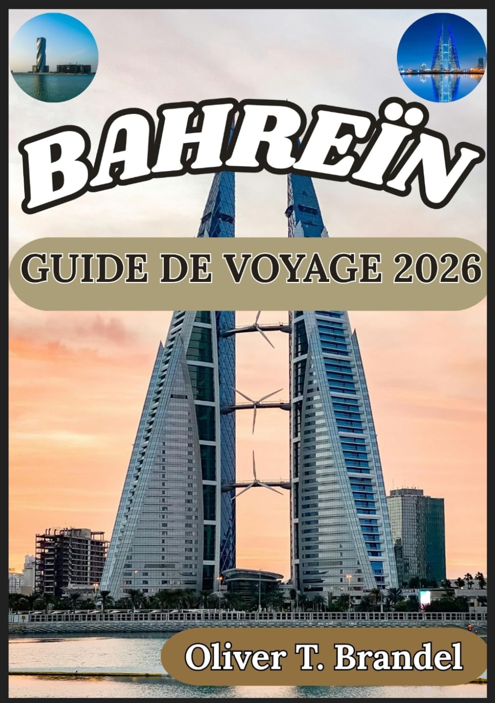 BAHREÏN GUIDE DE VOYAGE 2026: Un aperçu clair et fiable des districts, sites culturels, infrastructures, coutumes locales et informations pratiques de ... de navigation mondiale d'Oliver T. Brandel)