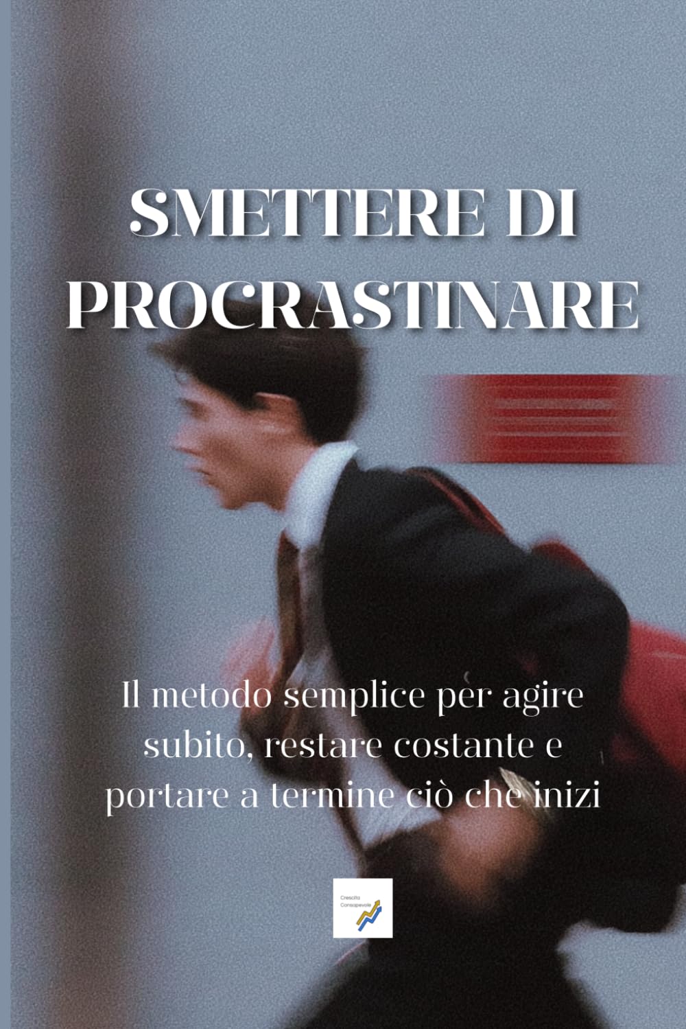 SMETTERE DI PROCRASTINARE: Il metodo semplice per agire subito, restare costante e portare a termine ciò che inizi