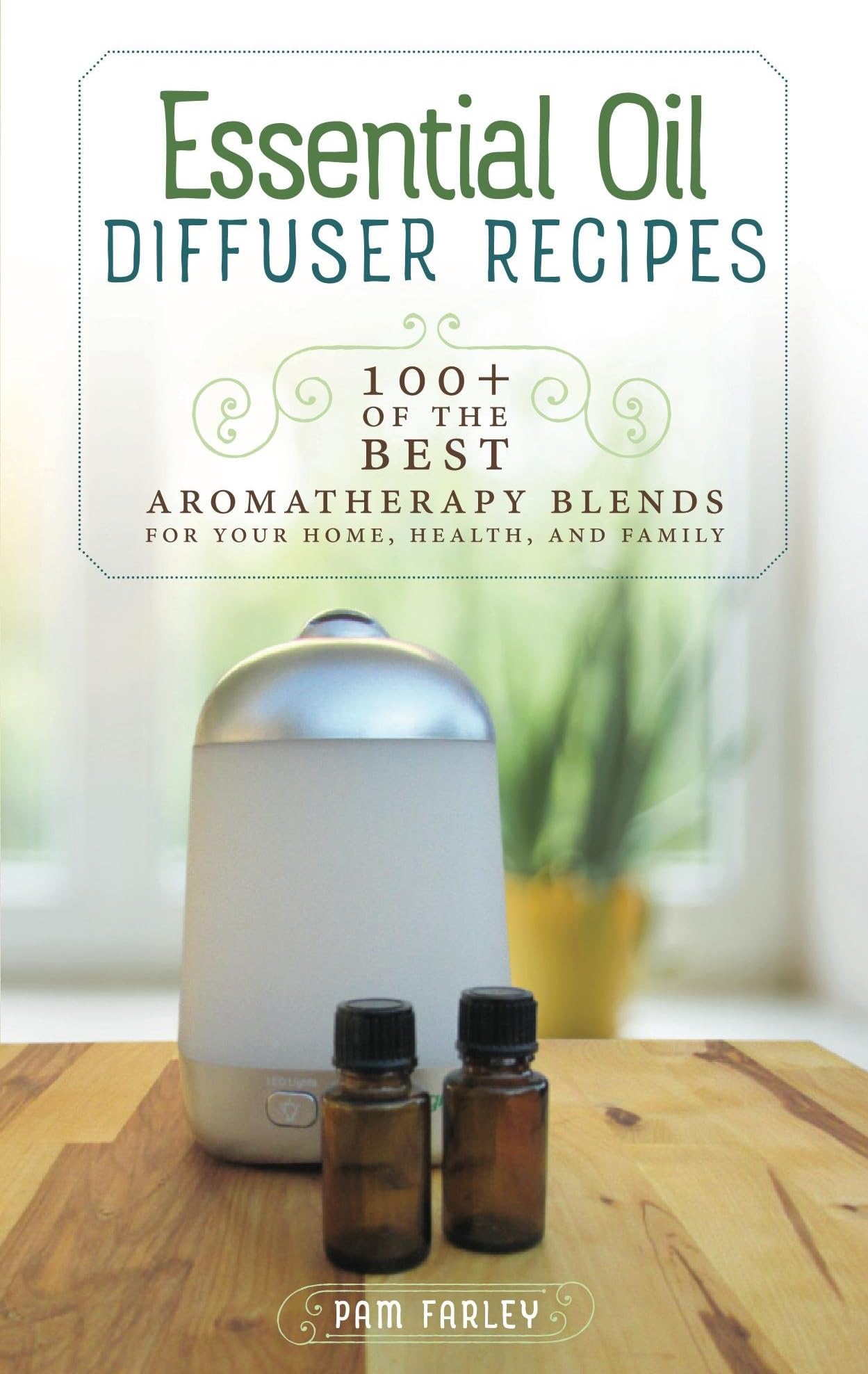 Essential Oil Diffuser Recipes: 100+ of the best aromatherapy blends for home, health, and family Kindle Edition