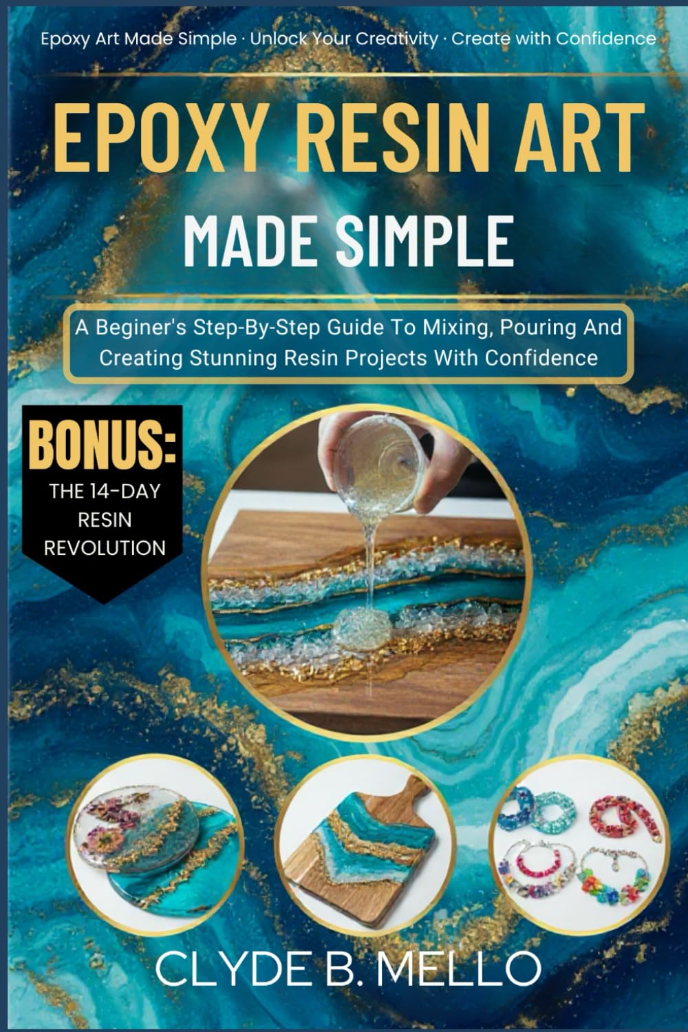 EPOXY RESIN ART MADE SIMPLE: A Beginner’s Step-By-Step Guide To Mixing, Pouring, And Creating Stunning Resin Projects With Confidence