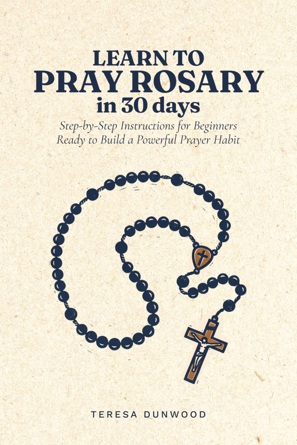 Learn to Pray Rosary in 30 Days: Step-by-Step Instructions for Beginners Ready to Build a Powerful Prayer Habit