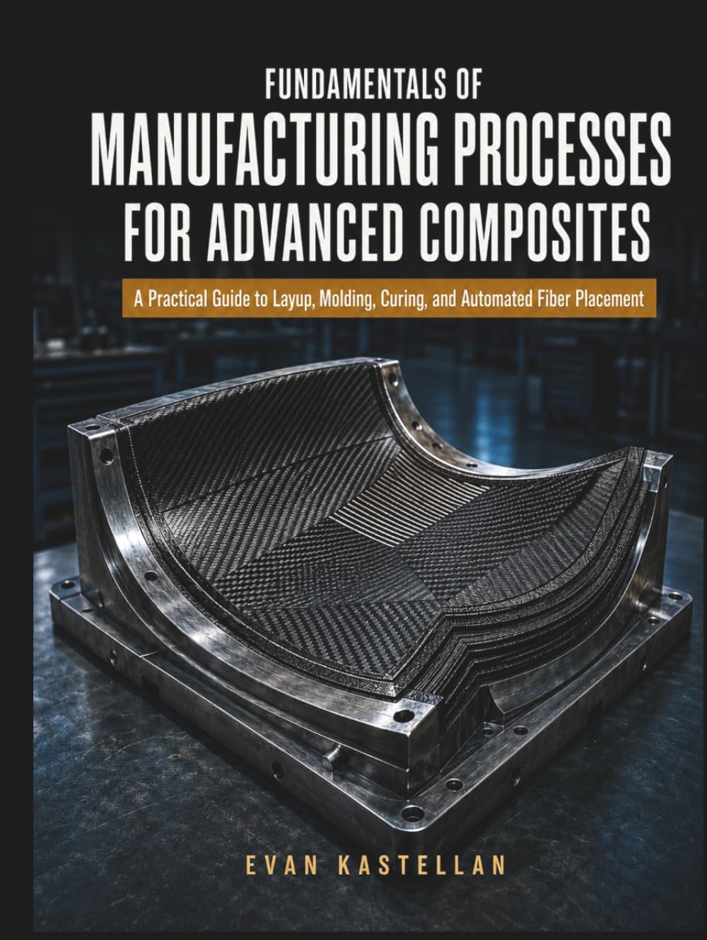 FUNDAMENTALS OF MANUFACTURING PROCESSES FOR ADVANCED COMPOSITES: A Practical Guide to Layup, Molding, Curing, and Automated Fiber Placement