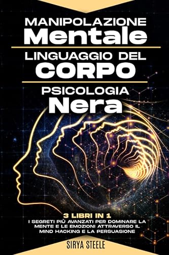 Manipolazione Mentale, Linguaggio del Corpo, Psicologia Nera: I segreti più avanzati per dominare la mente e le emozioni attraverso il Mind Hacking e la Persuasione