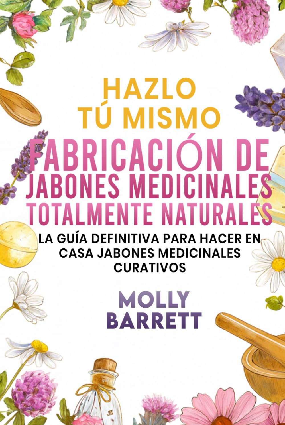 Hazlo tú mismo FABRICACIÓN DE JABONES MEDICINALES TOTALMENTE NATURALES: La guía definitiva para hacer en casa jabones medicinales curativos