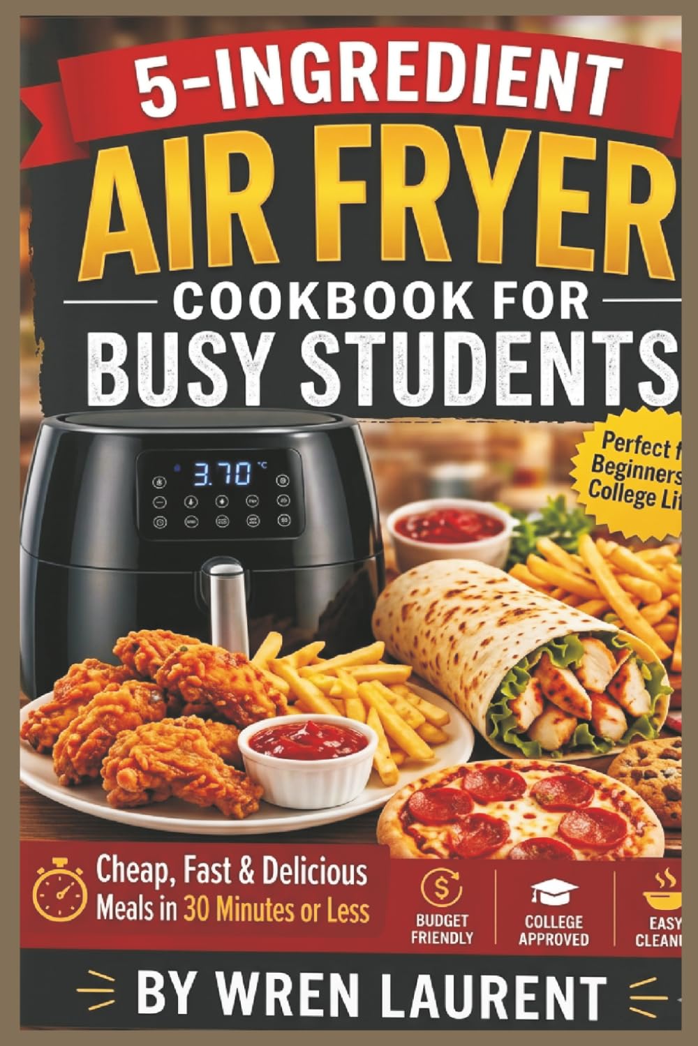 5-INGREDIENT AIR FRYER COOKBOOK FOR BUSY STUDENTS: Cheap, Fast & Delicious Meals in 30 Minutes or Less (Budget-Friendly Recipes for Dorm & College Life)