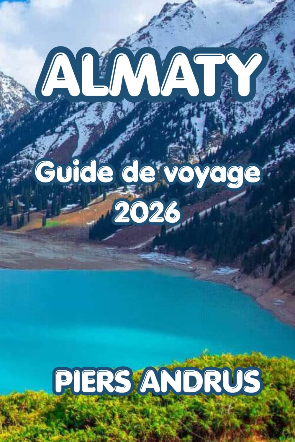 Almaty Guide de voyage 2026: Le guide complet des montagnes, de la culture kazakhe, de la cuisine locale, des aventures en plein air et des conseils pratiques pour votre voyage en Asie centrale
