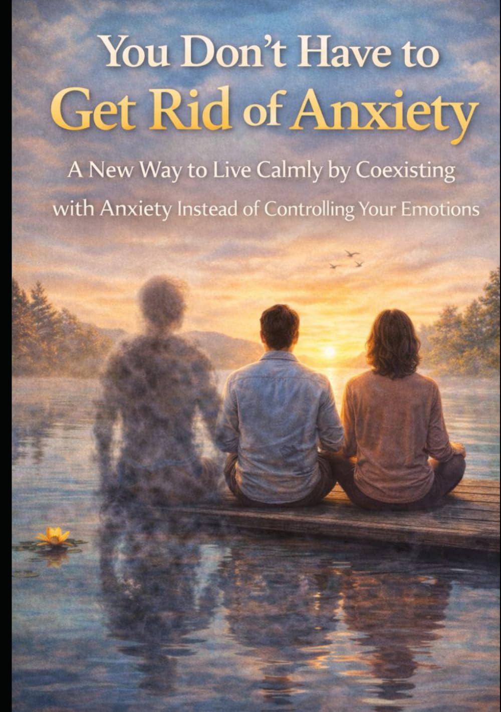 You Don’t Have to Get Rid of Anxiety: A New Way to Live Calmly by Coexisting With Anxiety Instead of Controlling Your Emotions
