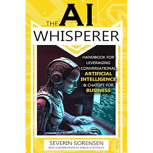 The AI Whisperer: Handbook for Leveraging Conversational Artificial Intelligence & ChatGPT for Business
