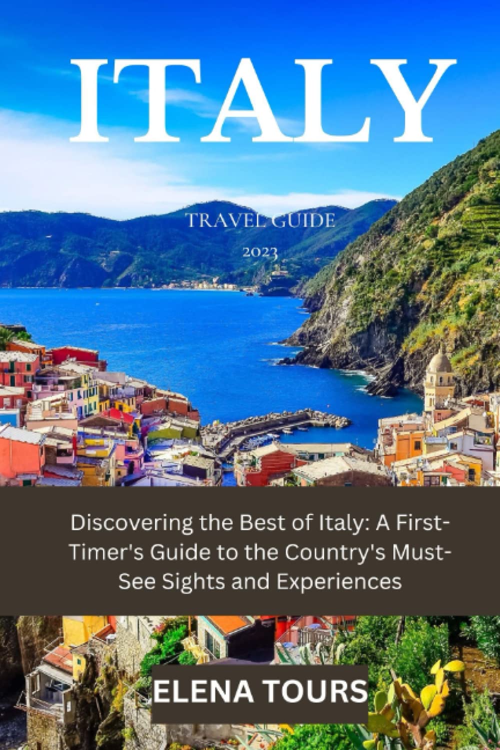 ITALY TRAVEL GUIDE 2023: Discovering the Best of Italy: A First-Timers Guide to the Country's Must-See Sights and Experiences