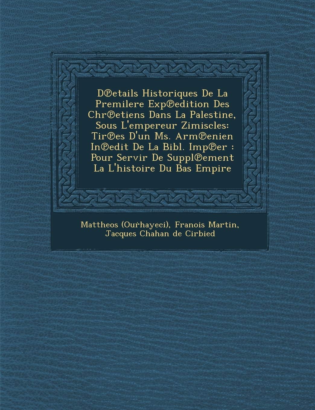 D℗etails Historiques De La Premilere Exp℗edition Des Chr℗etiens Dans La Palestine, Sous L'empereur Zimiscles: Tir℗es D'un Ms. Arm℗enien In℗edit De La ... La L'histoire Du Bas Empire (French Edition)