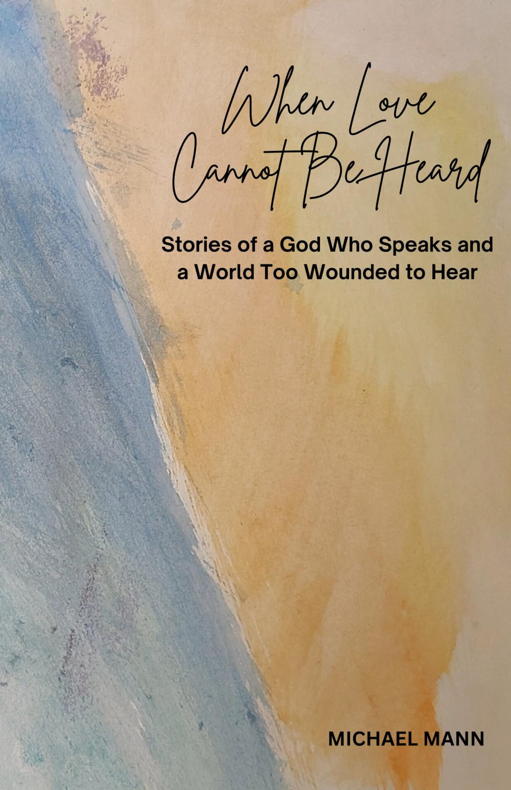 When Love Cannot Be Heard: Stories of a God Who Speaks and a World Too Wounded to Hear