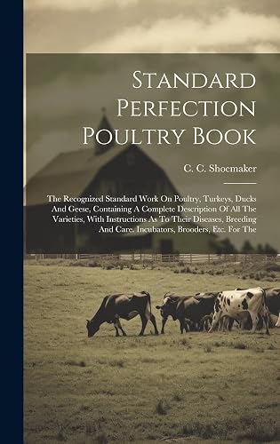 Standard Perfection Poultry Book: The Recognized Standard Work On Poultry, Turkeys, Ducks And Geese, Containing A Complete Description Of All The ... And Care. Incubators, Brooders, Etc. For The