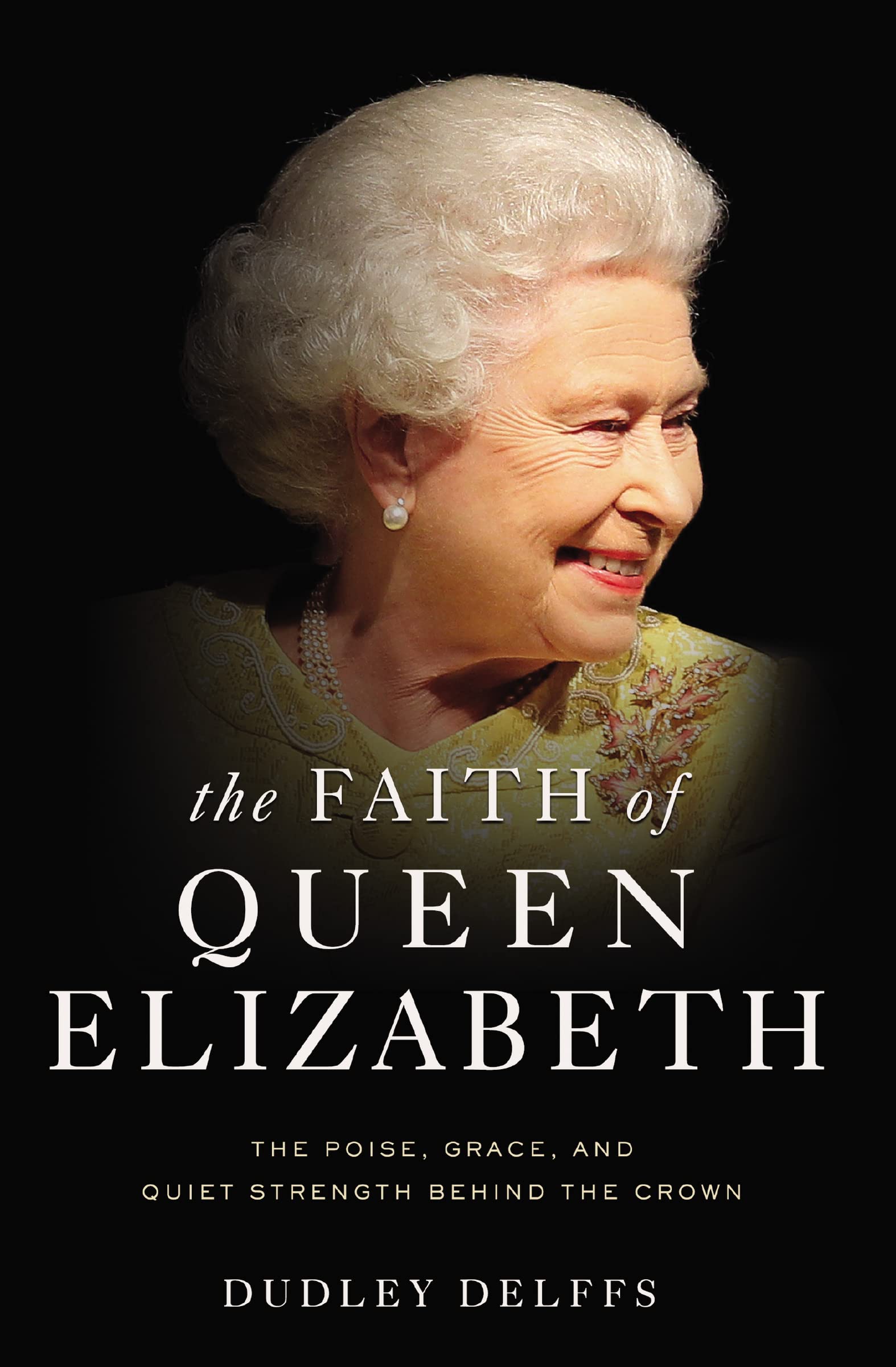 The Faith of Queen Elizabeth: The Poise, Grace, and Quiet Strength Behind the...