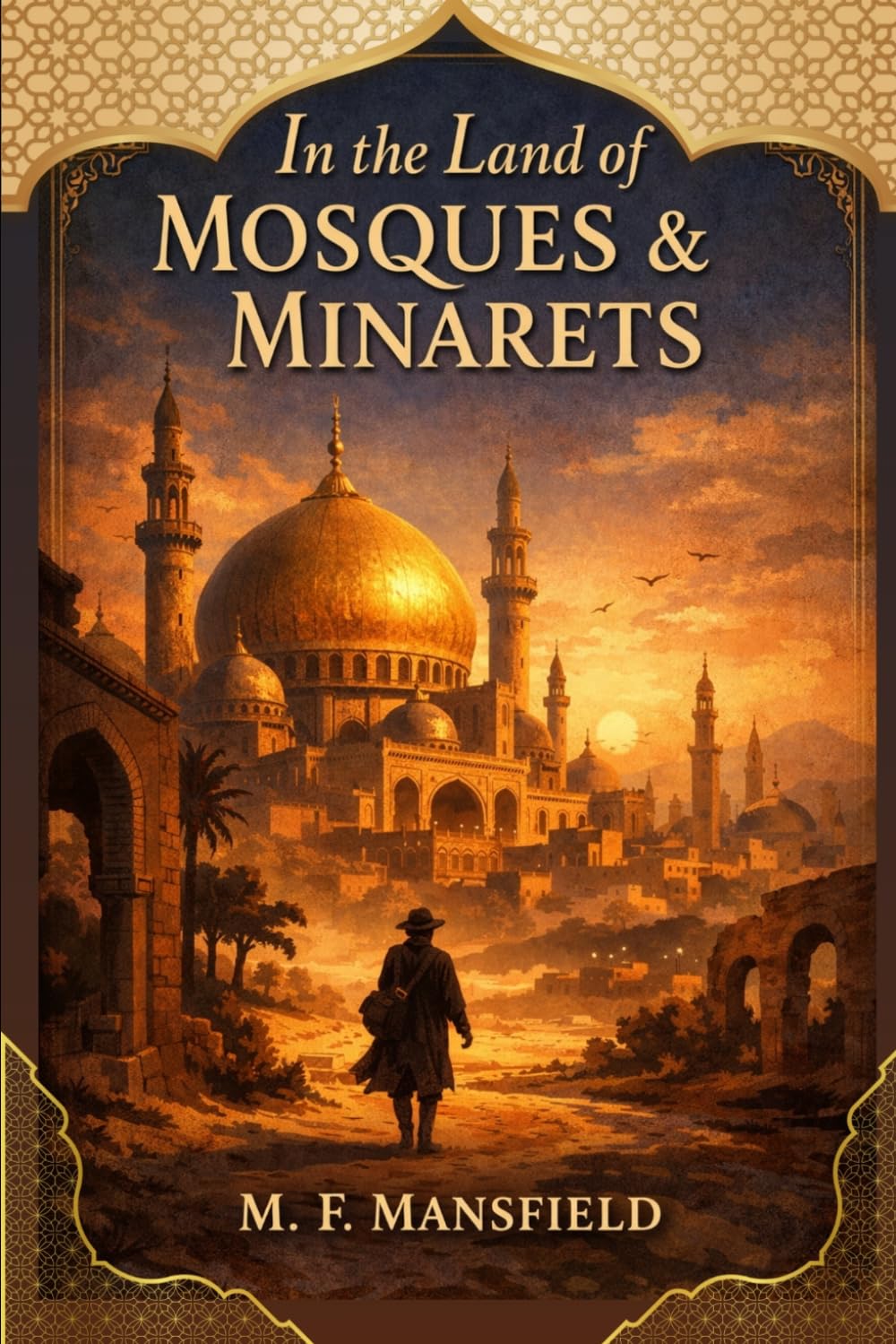 In the Land of Mosques & Minarets: A Classic Journey Through the Architecture, Culture, and Sacred Cities of the Islamic World With Original Illustrations