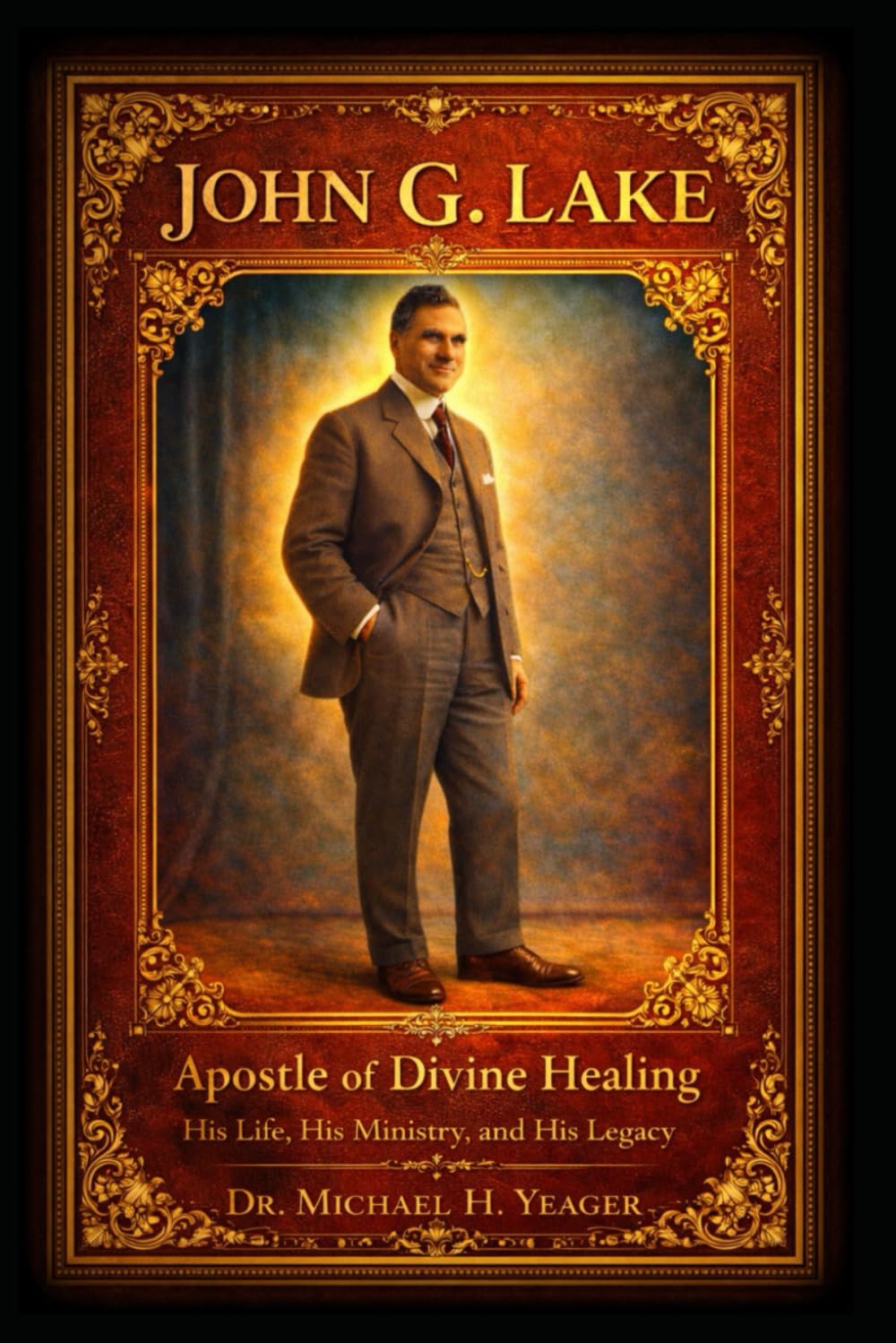 JOHN G. LAKE - Apostle of Divine Healing: His Life, His Ministry, and His Legacy